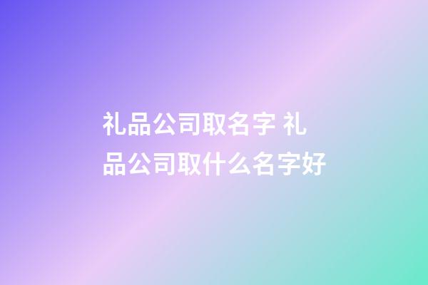礼品公司取名字 礼品公司取什么名字好-第1张-公司起名-玄机派